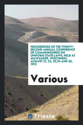 Proceedings of the Twenty-Second Annual Conference of Commissioners on Uniform State Laws, Held at Milwaukee, Wisconsin, August 21, 22, 23,24 and 26, 1912 (Paperback)