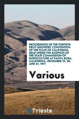 Proceedings of the Fortieth Fruit Growers' Convention of the State of California Held Under the Auspices of the State Commission of Horticulture at Santa Rosa, California, December 19, 20, and 21, 1911 (Paperback)