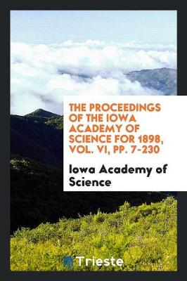 The Proceedings of the Iowa Academy of Science for 1898, Vol. VI, Pp. 7-230 (Paperback)