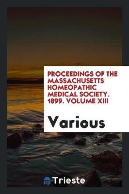 Proceedings of the Massachusetts Homeopathic Medical Society. 1899. Volume XIII (Paperback)