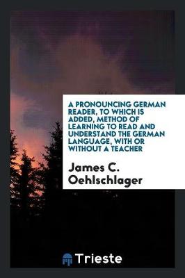 A Pronouncing German Reader, to Which Is Added, Method of Learning to Read and Understand the German Language, with or Without a Teacher (Paperback)