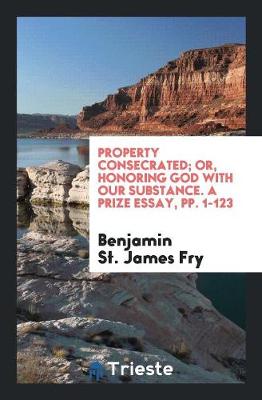 Property Consecrated; Or, Honoring God with Our Substance. a Prize Essay, Pp. 1-123 (Paperback)