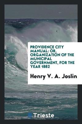 Providence City Manual: Or, Organization of the Municipal Government, for the Year 1882 (Paperback)