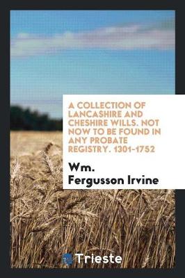 A Collection of Lancashire and Cheshire Wills. Not Now to Be Found in Any Probate Registry. 1301-1752 (Paperback)
