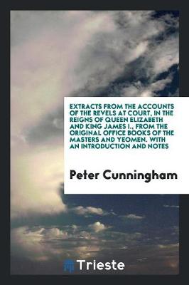 Extracts from the Accounts of the Revels at Court, in the Reigns of Queen Elizabeth and King James I., from the Original Office Books of the Masters and Yeomen. with an Introduction and Notes (Paperback)
