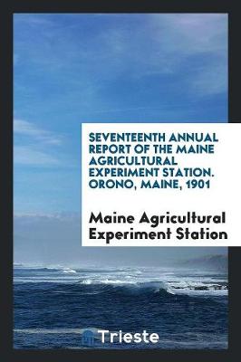 Seventeenth Annual Report of the Maine Agricultural Experiment Station. Orono, Maine, 1901 (Paperback)