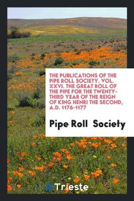The Publications of the Pipe Roll Society. Vol. XXVI. the Great Roll of the Pipe for the Twenty-Third Year of the Reign of King Henri the Second, A.D. 1176-1177 (Paperback)