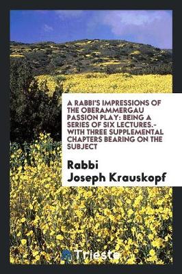 A Rabbi's Impressions of the Oberammergau Passion Play: Being a Series of Six Lectures.--With Three Supplemental Chapters Bearing on the Subject (Paperback)