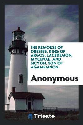 The Remorse of Orestes, King of Argos, Lacedemon, Mycenae, and Sicyon, Son of Agamemnon (Paperback)