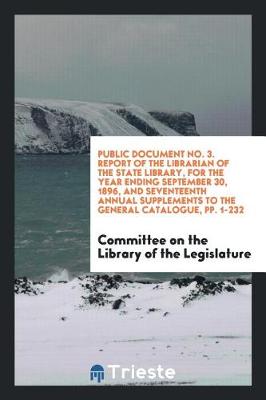 Public Document No. 3. Report of the Librarian of the State Library, for the Year Ending September 30, 1896, and Seventeenth Annual Supplements to the General Catalogue, Pp. 1-232 (Paperback)