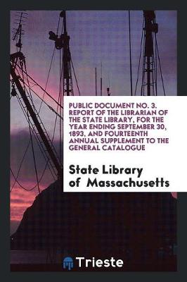 Public Document No. 3. Report of the Librarian of the State Library, for the Year Ending September 30, 1893, and Fourteenth Annual Supplement to the General Catalogue (Paperback)