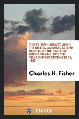 Thirty-Fifth Report Upon the Births, Marriages and Deaths, in the State of Rhode Island, for the Year Ending December 31, 1887 (Paperback)