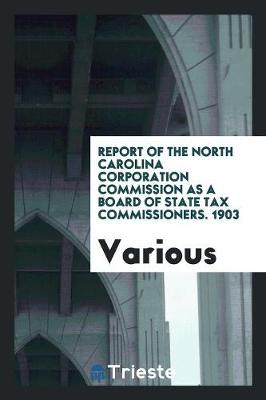 Report of the North Carolina Corporation Commission as a Board of State Tax Commissioners. 1903 (Paperback)