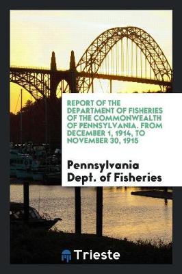 Report of the Department of Fisheries of the Commonwealth of Pennsylvania. from December 1, 1914, to November 30, 1915 (Paperback)