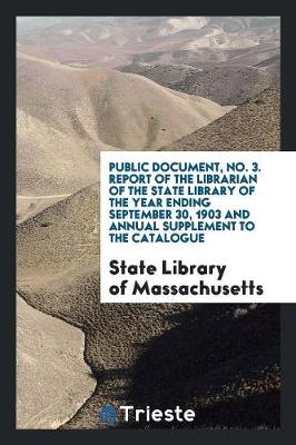 Public Document, No. 3. Report of the Librarian of the State Library of the Year Ending September 30, 1903 and Annual Supplement to the Catalogue (Paperback)