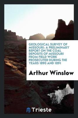 Geological Survey of Missouri: A Preliminary Report on the Coal Deposits of Missouri from Field Work Prosecuted During the Years 1890 and 1891 (Paperback)