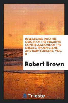 Researches Into the Origin of the Primitive Constellations of the Greeks, Phoenicians and Babylonians. Vol. II (Paperback)