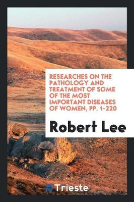 Researches on the Pathology and Treatment of Some of the Most Important Diseases of Women, Pp. 1-220 (Paperback)