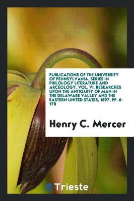 Publications of the University of Pennsylvania. Series in Philology Literature and Arceology. Vol. VI. Researches Upon the Antiquity of Man in the Delaware Valley and the Eastern United States, 1897, Pp. 6-178 (Paperback)