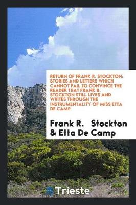 Return of Frank R. Stockton: Stories and Letters Which Cannot Fail to Convince the Reader That Frank R. Stockton Still Lives and Writes Through the Instrumentality of Miss Etta de Camp (Paperback)