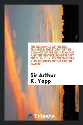 The Romance of the Red Triangle; The Story of the Coming of the Red Triangle and the Service Rendered by the Y. M. C. A. to the Sailors and Soldiers of the British Empire (Paperback)