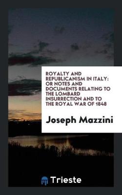 Royalty and Republicanism in Italy: Or Notes and Documents Relating to the Lombard Insurrection and to the Royal War of 1848 (Paperback)