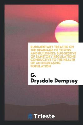 Rudimentary Treatise on the Drainage of Towns and Buildings: Suggestive of Sanstory Regulations Conductive to the Health of an Increasing Population (Paperback)