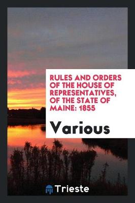 Rules and Orders of the House of Representatives, of the State of Maine: 1855 (Paperback)
