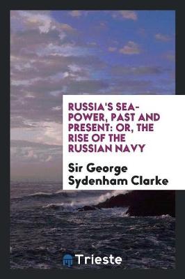Russia's Sea-Power, Past and Present: Or, the Rise of the Russian Navy (Paperback)