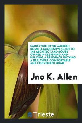 Sanitation in the Modern Home: A Suggestive Guide to the Architect and House Owner in Designing and Building a Residence Proving a Healthful Comfortable and Convenient Home (Paperback)