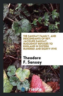 The Sanxay Family, and Descendants of Rev. Jacques Sanxay, Huguenot Refugee to England in Sixteen Hundred and Eighty-Five (Paperback)