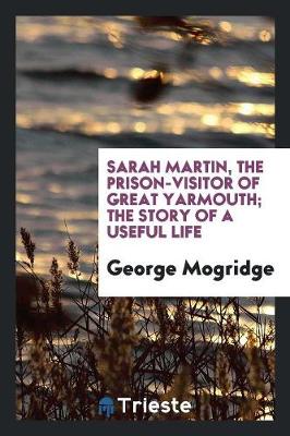 Sarah Martin, the Prison-Visitor of Great Yarmouth; The Story of a Useful Life (Paperback)