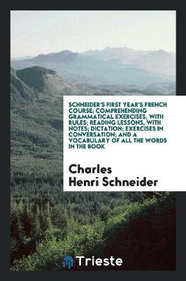 Schneider's First Year's French Course; Comprehending Grammatical Exercises, with Rules; Reading Lessons, with Notes; Dictation; Exercises in Conversation; And a Vocabulary of All the Words in the Book (Paperback)