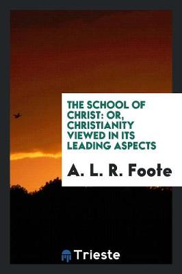 The School of Christ: Or, Christianity Viewed in Its Leading Aspects (Paperback)