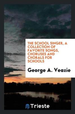 The School Singer, a Collection of Favorite Songs, Choruses and Chorals for Schools (Paperback)