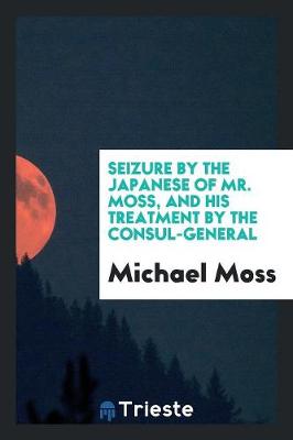 Seizure by the Japanese of Mr. Moss, and His Treatment by the Consul-General (Paperback)