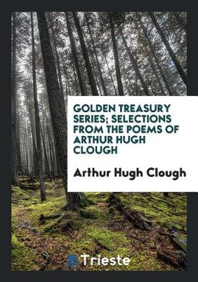 Golden Treasury Series; Selections from the Poems of Arthur Hugh Clough (Paperback)