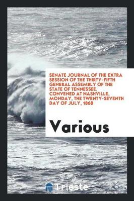 Senate Journal of the Extra Session of the Thirty-Fifth General Assembly of the State of Tennessee, Convened at Nashville, Monday, the Twenty-Seventh Day of July, 1868 (Paperback)