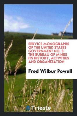 Service Monographs of the United States Government No. 3: The Bureau of Mines Its History, Activities and Organization (Paperback)