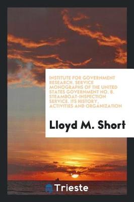Institute for Government Research. Service Monographs of the United States Government No. 8. Steamboat-Inspection Service. Its History, Activities and Organization (Paperback)