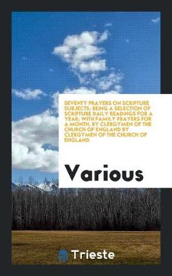 Seventy Prayers on Scripture Subjects: Being a Selection of Scripture Daily Readings for a Year; With Family Prayers for a Month, by Clergymen of the Church of England by Clergymen of the Church of England (Paperback)