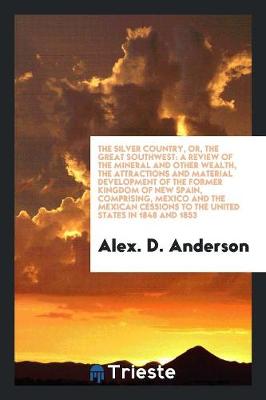 The Silver Country, Or, the Great Southwest: A Review of the Mineral and Other Wealth, the Attractions and Material Development of the Former Kingdom of New Spain, Comprising, Mexico and the Mexican Cessions to the United States in 1848 and 1853 (Paperback)