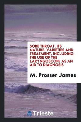 Sore Throat, Its Nature, Varieties and Treatment, Including the Use of the Laryngoscope as an Aid to Diagnosis (Paperback)