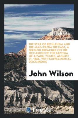The Star of Bethlehem and the Magi from the East; A Sermon Preached on the Occasion of the Baptism of a Parsi Youth, August 31, 1856, with Supplemental Documents (Paperback)