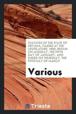 Statutes of the State of Nevada, Passed at the Legislature, 1885, Begun on Monday, the Fifth Day of January, and Ended on Thursday, the Fifth Day of March (Paperback)