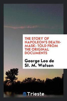 The Story of Napoleon's Death-Mask: Told from the Original Documents (Paperback)
