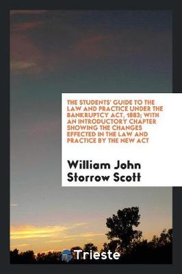 The Students' Guide to the Law and Practice Under the Bankruptcy Act, 1883; With an Introductory Chapter Showing the Changes Effected in the Law and Practice by the New ACT (Paperback)