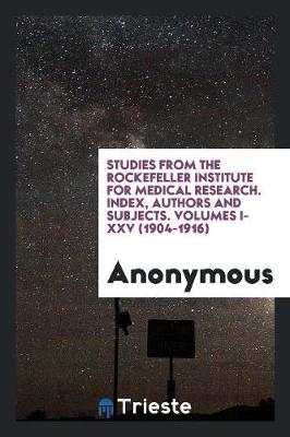 Studies from the Rockefeller Institute for Medical Research. Index, Authors and Subjects. Volumes I-XXV (1904-1916) (Paperback)