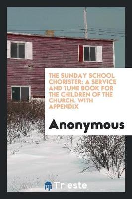The Sunday School Chorister: A Service and Tune Book for the Children of the Church. with Appendix (Paperback)