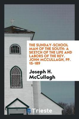 The Sunday-School Man of the South: A Sketch of the Life and Labors of the Rev. John McCullagh, Pp. 15-189 (Paperback)